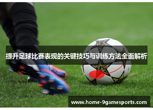 提升足球比赛表现的关键技巧与训练方法全面解析