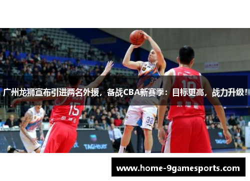 广州龙狮宣布引进两名外援，备战CBA新赛季：目标更高，战力升级！