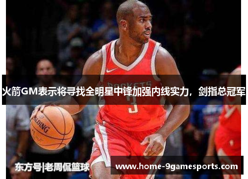 火箭GM表示将寻找全明星中锋加强内线实力，剑指总冠军