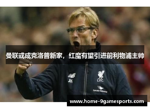 曼联或成克洛普新家，红魔有望引进前利物浦主帅