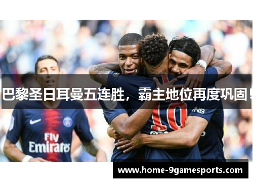 巴黎圣日耳曼五连胜，霸主地位再度巩固！