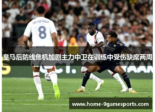 皇马后防线危机加剧主力中卫在训练中受伤缺席两周