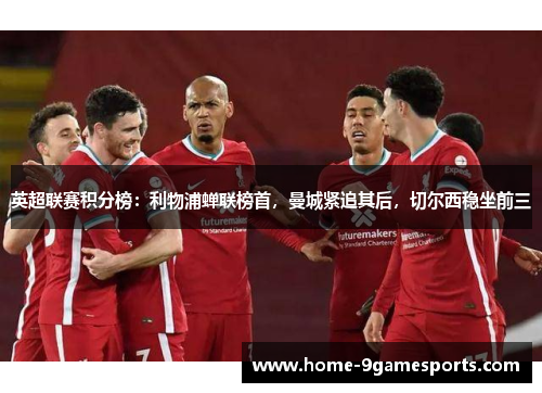 英超联赛积分榜：利物浦蝉联榜首，曼城紧追其后，切尔西稳坐前三